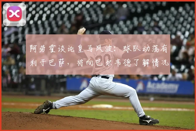 阿劳霍谈论皇马风波:球队动荡有利于巴萨,将向巴尔韦德了解情况