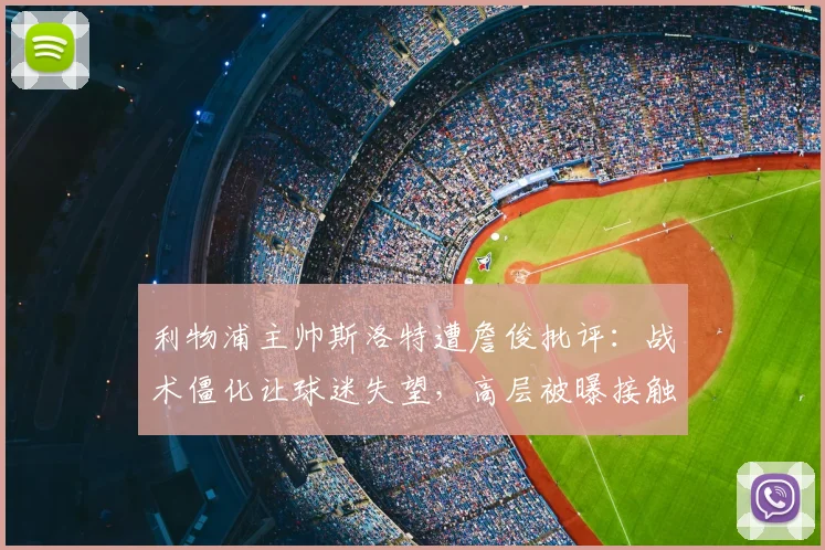 利物浦主帅斯洛特遭詹俊批评：战术僵化让球迷失望，高层被曝接触阿隆索接任可能性分析