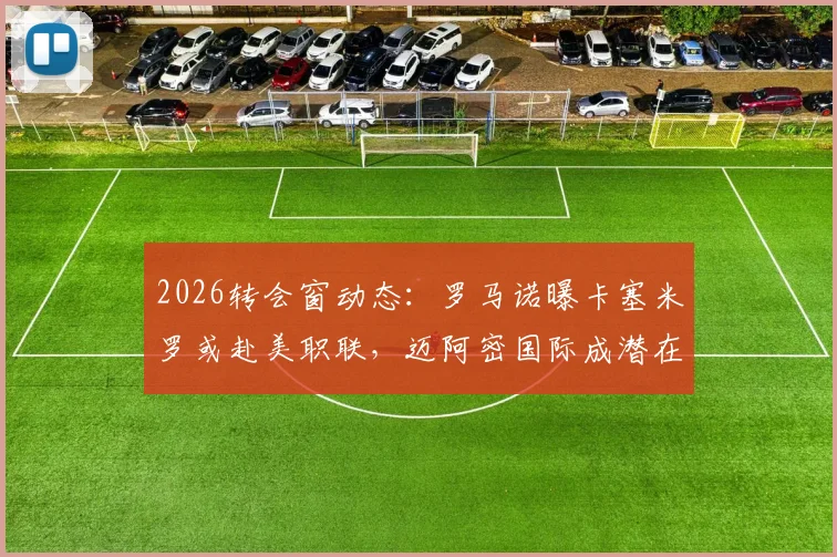 2026转会窗动态：罗马诺曝卡塞米罗或赴美职联，迈阿密国际成潜在下家，曼联中场更迭在即