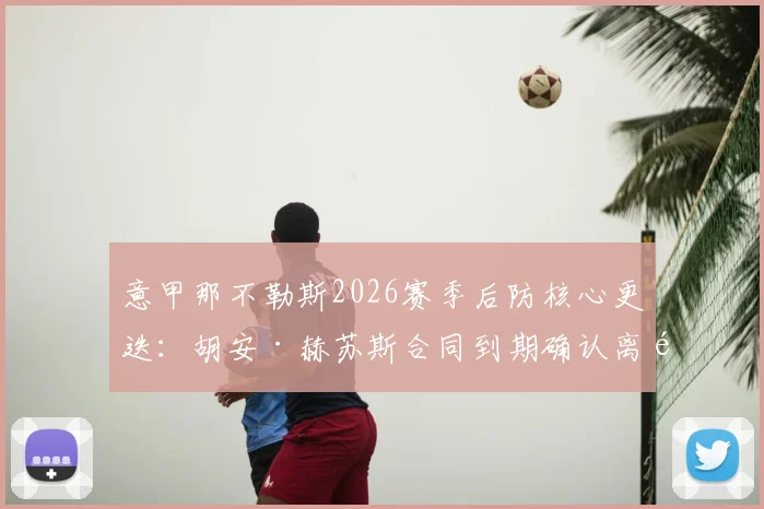 意甲那不勒斯2026赛季后防核心更迭:胡安·赫苏斯合同到期确认离队,潜在去向与继任者分析