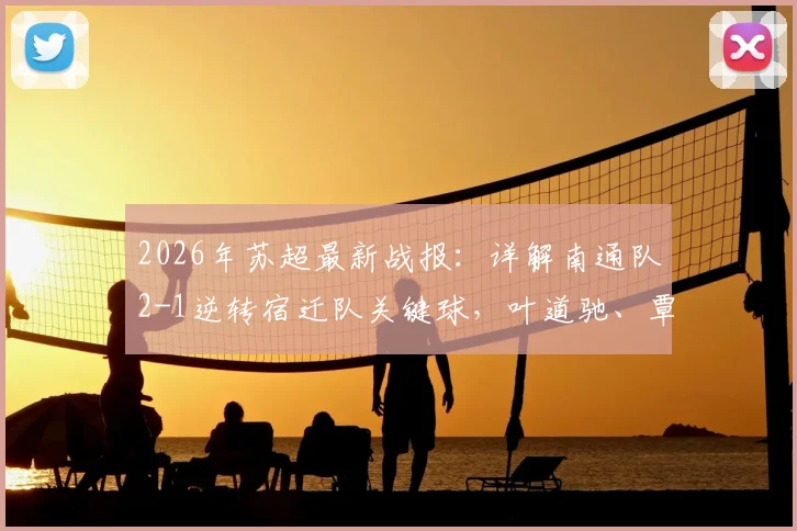 2026年苏超最新战报:详解南通队2-1逆转宿迁队关键球,叶道驰、覃虹皓破门全过程与赛后分析
