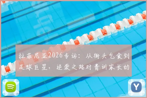 拉菲尼亚2026专访:从街头乞食到足球巨星,逆袭之路对青训家长的启示