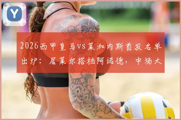 2026西甲皇马vs莱加内斯首发名单出炉:居莱尔搭档阿诺德,中场大将巴尔韦德伤愈回归