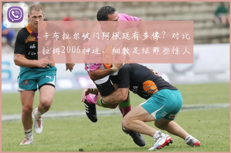 卡布拉尔破门阿根廷有多像？对比拉姆2006神迹，细数足坛那些惊人复刻