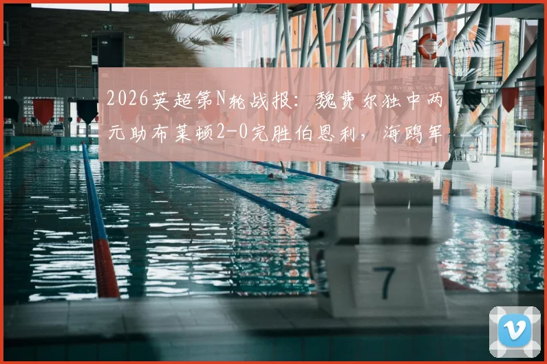 2026英超第N轮战报:魏费尔独中两元助布莱顿2-0完胜伯恩利,海鸥军团关键三分到手&最新积分形势解读