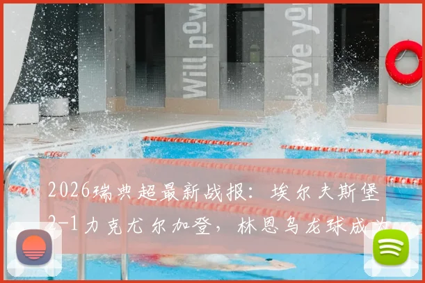 2026瑞典超最新战报：埃尔夫斯堡2-1力克尤尔加登，林恩乌龙球成为比赛转折点，附全场关键数据与集锦