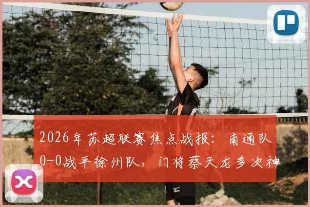 2026年苏超联赛焦点战报：南通队0-0战平徐州队，门将蔡天龙多次神扑救主，附最新积分榜解读
