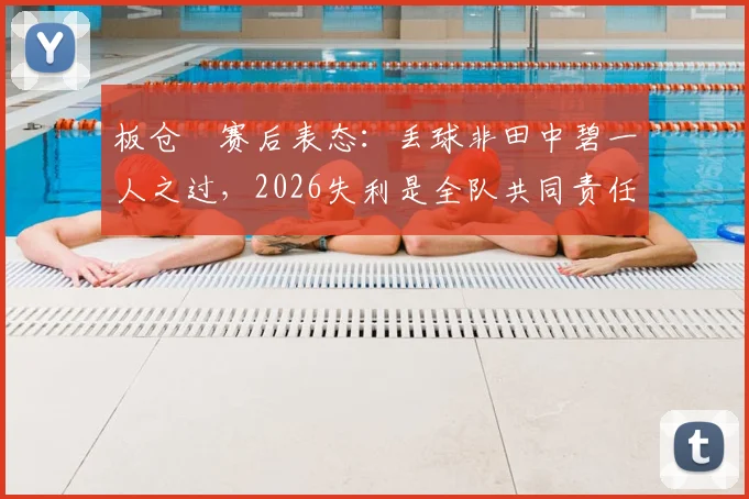 板仓滉赛后表态：丢球非田中碧一人之过，2026失利是全队共同责任