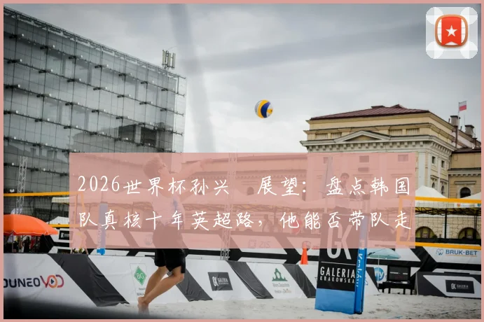 2026世界杯孙兴慜展望：盘点韩国队真核十年英超路，他能否带队走得更远？