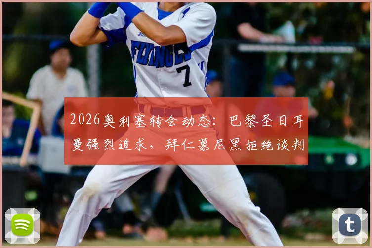 2026奥利塞转会动态：巴黎圣日耳曼强烈追求，拜仁慕尼黑拒绝谈判，球员身价与伤病成焦点