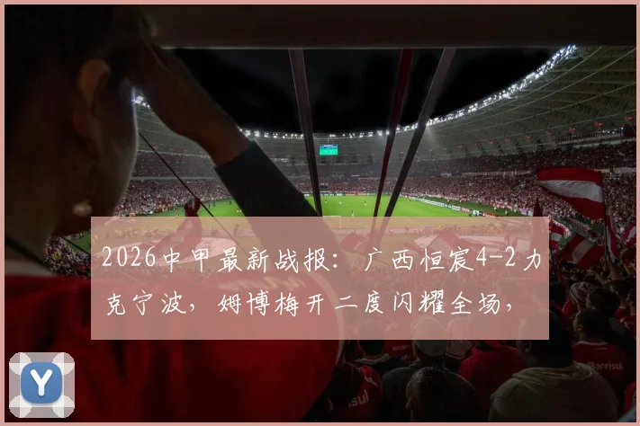 2026中甲最新战报:广西恒宸4-2力克宁波,姆博梅开二度闪耀全场,附最新积分榜与射手榜分析