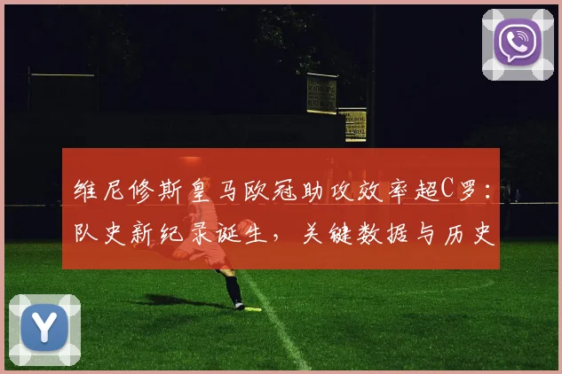 维尼修斯皇马欧冠助攻效率超C罗:队史新纪录诞生,关键数据与历史排名深度解析