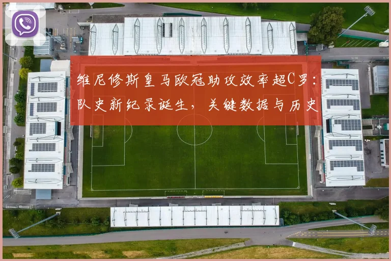 维尼修斯皇马欧冠助攻效率超C罗：队史新纪录诞生，关键数据与历史排名深度解析