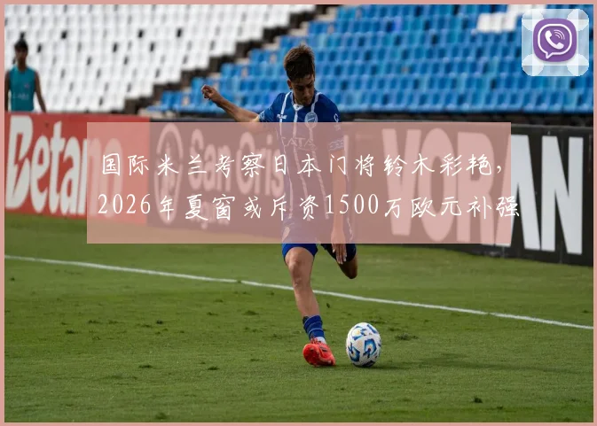 国际米兰考察日本门将铃木彩艳，2026年夏窗或斥资1500万欧元补强门将位置，年轻门将引援策略分析