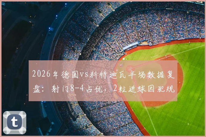 2026年德国vs科特迪瓦半场数据复盘：射门8-4占优，2粒进球因犯规被吹毁，详解判罚争议点