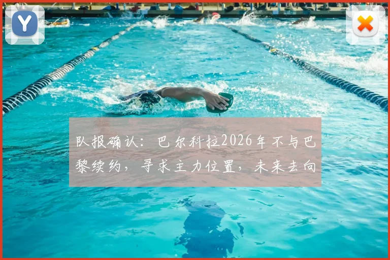 队报确认:巴尔科拉2026年不与巴黎续约,寻求主力位置,未来去向深度分析