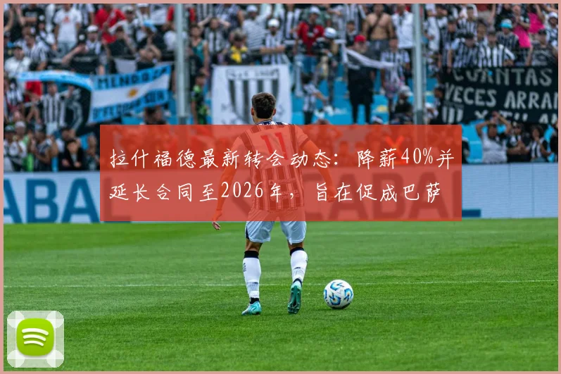 拉什福德最新转会动态：降薪40%并延长合同至2026年，旨在促成巴萨完成买断