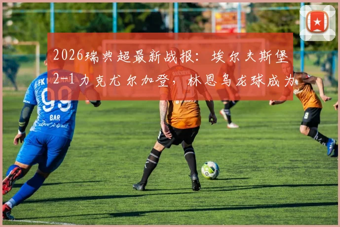 2026瑞典超最新战报:埃尔夫斯堡2-1力克尤尔加登,林恩乌龙球成为比赛转折点,附全场关键数据与集锦