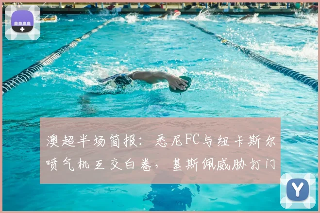 澳超半场简报:悉尼FC与纽卡斯尔喷气机互交白卷,基斯佩威胁打门成焦点,半场比分0-0