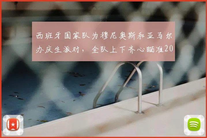 西班牙国家队为穆尼奥斯和亚马尔办庆生派对,全队上下齐心瞄准2026世界杯决赛目标