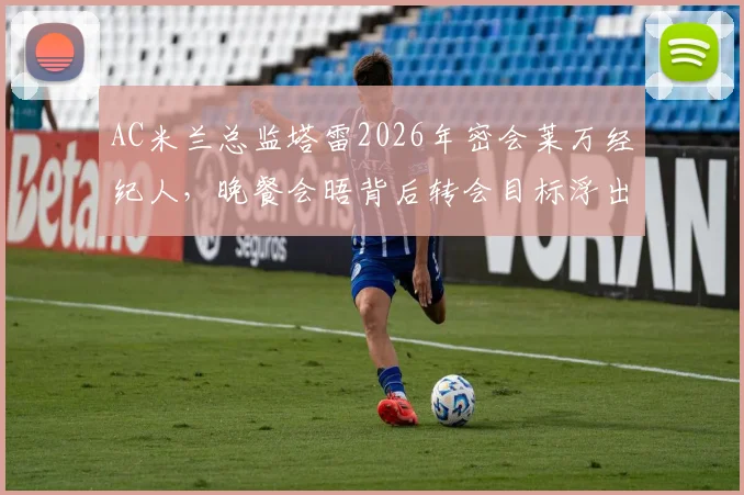 AC米兰总监塔雷2026年密会莱万经纪人,晚餐会晤背后转会目标浮出水面
