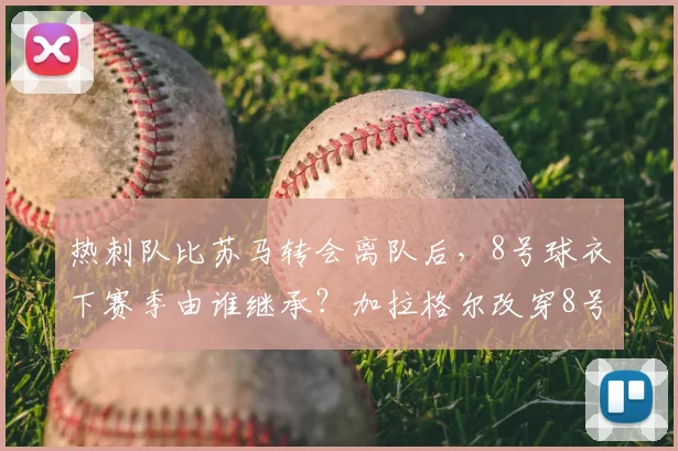 热刺队比苏马转会离队后,8号球衣下赛季由谁继承?加拉格尔改穿8号球衣的官方公告与球迷看法