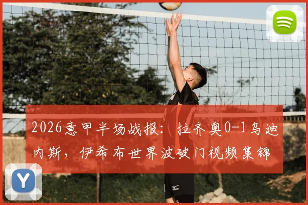 2026意甲半场战报:拉齐奥0-1乌迪内斯,伊希布世界波破门视频集锦及下半场前瞻分析