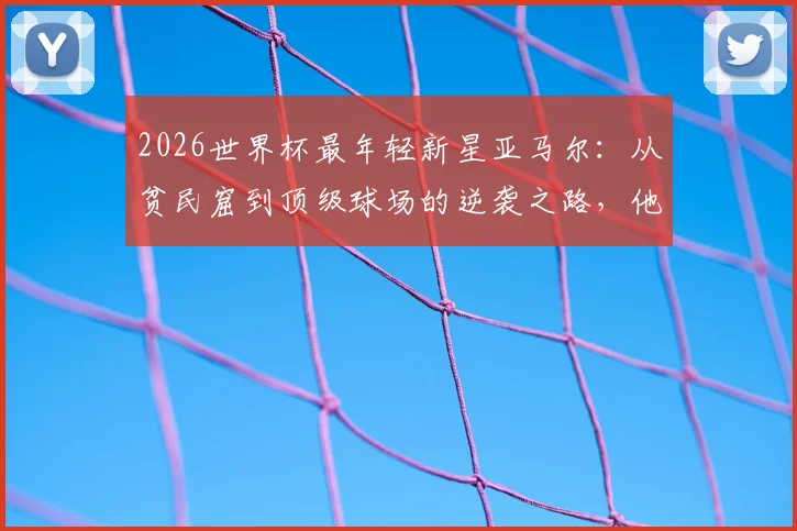 2026世界杯最年轻新星亚马尔:从贫民窟到顶级球场的逆袭之路,他的故事为何激励万千球迷