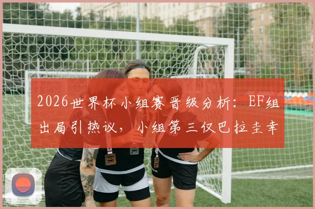 2026世界杯小组赛晋级分析:EF组出局引热议,小组第三仅巴拉圭幸存,赛制深度解读