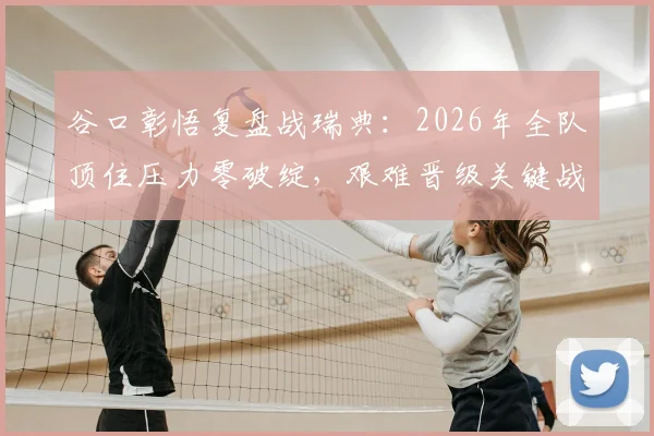 谷口彰悟复盘战瑞典：2026年全队顶住压力零破绽，艰难晋级关键战回顾