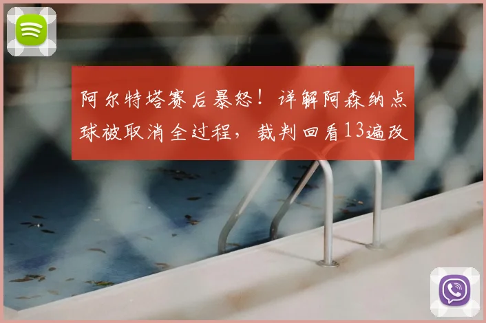 阿尔特塔赛后暴怒！详解阿森纳点球被取消全过程，裁判回看13遍改判引巨大争议