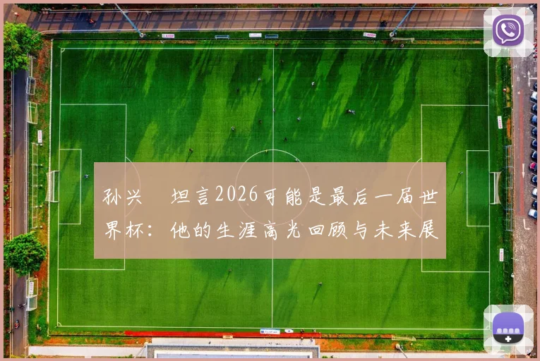 孙兴慜坦言2026可能是最后一届世界杯：他的生涯高光回顾与未来展望，球迷该如何看待这场告别之旅？