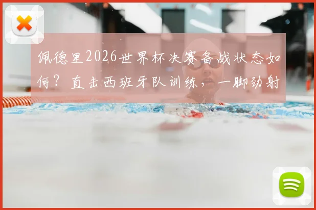 佩德里2026世界杯决赛备战状态如何？直击西班牙队训练，一脚劲射中柱展现顶级准头